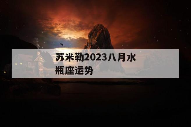 苏米勒2023八月水瓶座运势,苏米勒2023年八月水瓶座综合运势