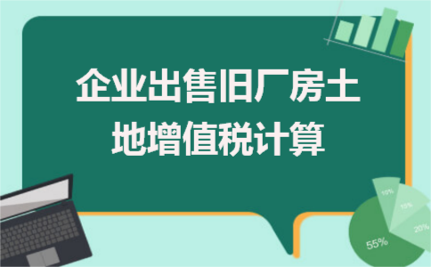 企业出售旧厂房土地增值税计算