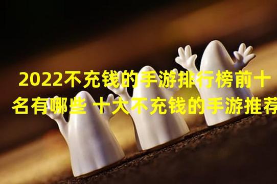 2023不充钱的手游排行榜前十名有哪些 十大不充钱的手游推荐