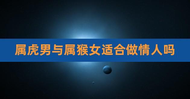 【属虎男和属猴女的做情人是不是也会相克】所谓相克是迷信说法,现在