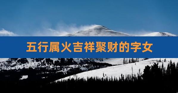 五行属火聚财的字 五行属火最吉祥最顺利的字