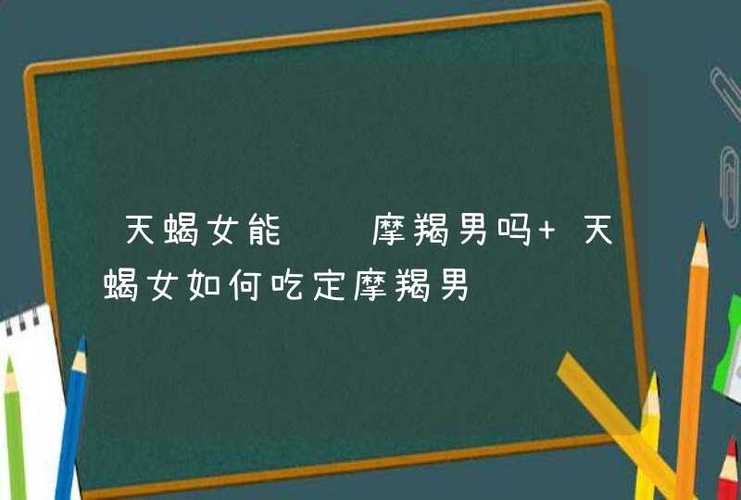 天蝎女能驾驭摩羯男吗 天蝎女如何吃定摩羯男,第1张