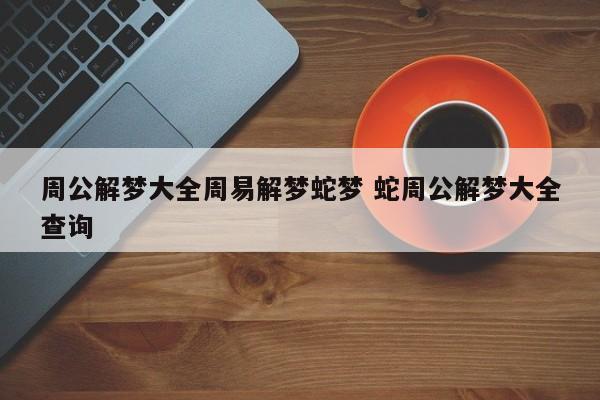 周公解梦大全周易解梦蛇梦 蛇周公解梦大全查询